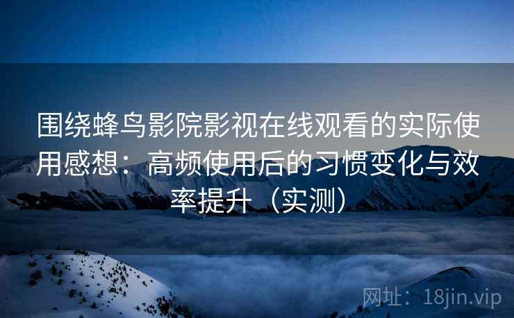 围绕蜂鸟影院影视在线观看的实际使用感想：高频使用后的习惯变化与效率提升（实测）
