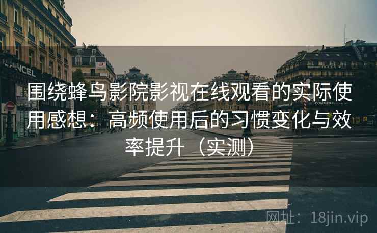 围绕蜂鸟影院影视在线观看的实际使用感想：高频使用后的习惯变化与效率提升（实测）