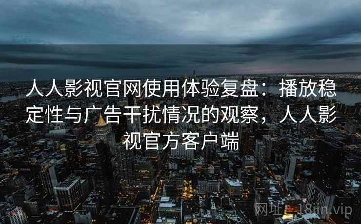 人人影视官网使用体验复盘：播放稳定性与广告干扰情况的观察，人人影视官方客户端