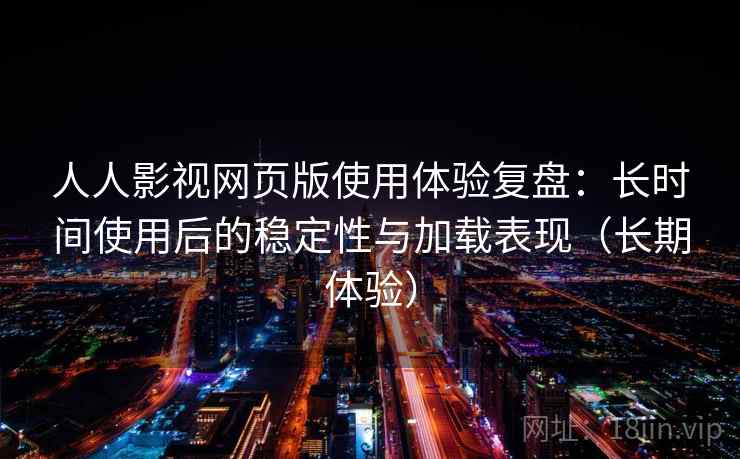 人人影视网页版使用体验复盘：长时间使用后的稳定性与加载表现（长期体验）