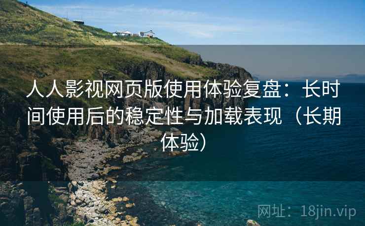 人人影视网页版使用体验复盘：长时间使用后的稳定性与加载表现（长期体验）