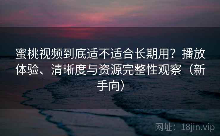 蜜桃视频到底适不适合长期用？播放体验、清晰度与资源完整性观察（新手向）