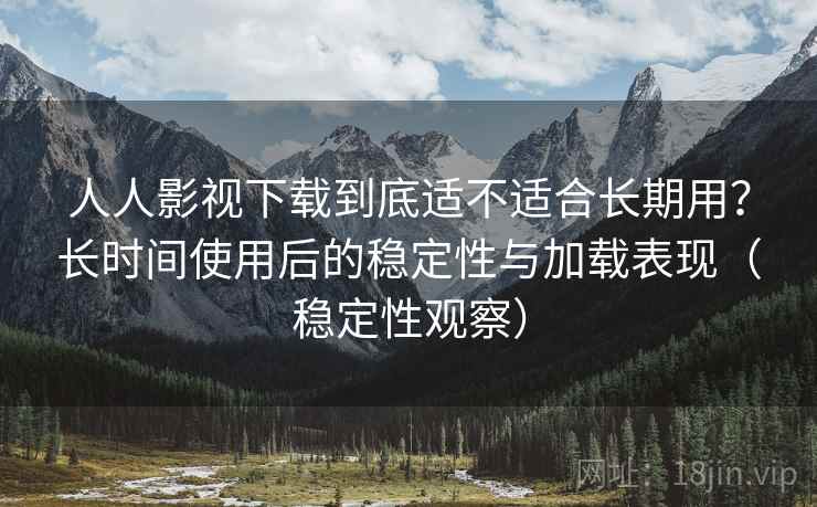 人人影视下载到底适不适合长期用？长时间使用后的稳定性与加载表现（稳定性观察）