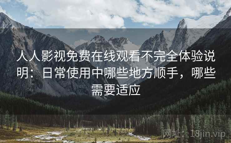 人人影视免费在线观看不完全体验说明：日常使用中哪些地方顺手，哪些需要适应