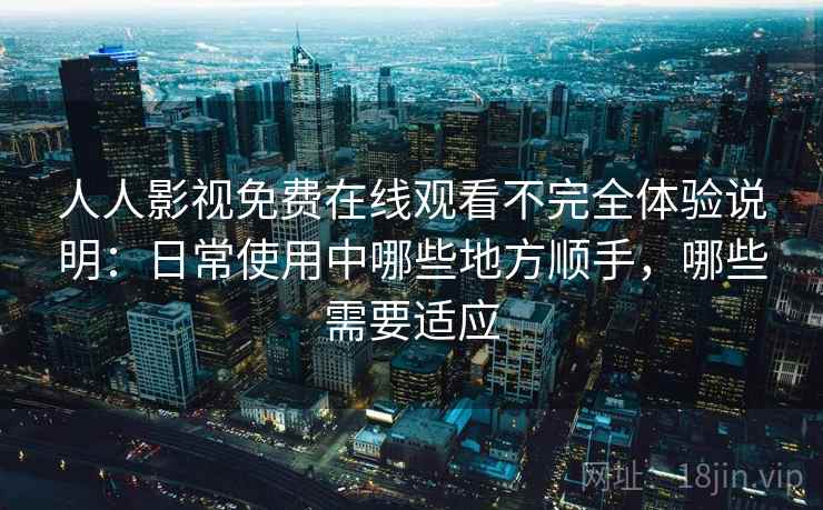 人人影视免费在线观看不完全体验说明：日常使用中哪些地方顺手，哪些需要适应