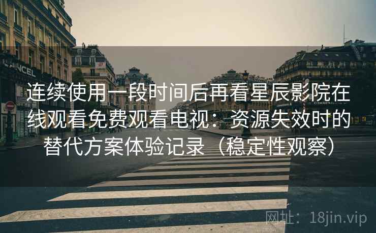 连续使用一段时间后再看星辰影院在线观看免费观看电视：资源失效时的替代方案体验记录（稳定性观察）