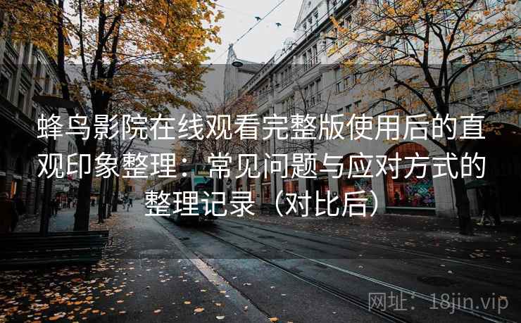 蜂鸟影院在线观看完整版使用后的直观印象整理：常见问题与应对方式的整理记录（对比后）