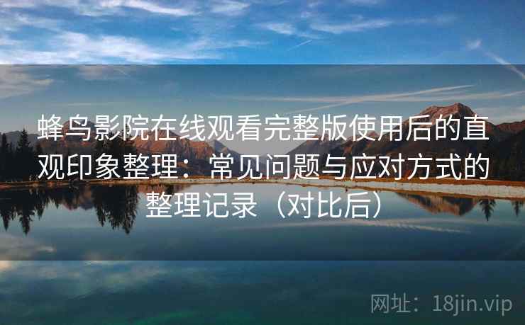 蜂鸟影院在线观看完整版使用后的直观印象整理：常见问题与应对方式的整理记录（对比后）