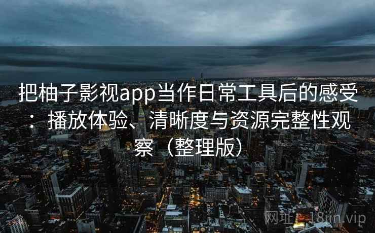 把柚子影视app当作日常工具后的感受：播放体验、清晰度与资源完整性观察（整理版）