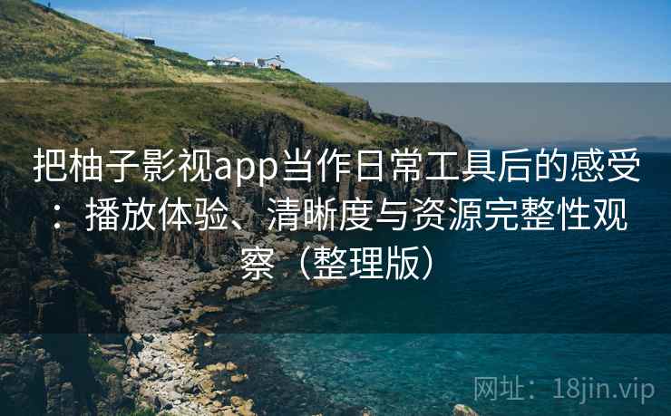 把柚子影视app当作日常工具后的感受：播放体验、清晰度与资源完整性观察（整理版）